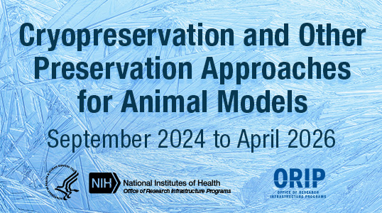 Cryopreservation and Other Preservation Approaches for Animal Models Workshop. September 2024 to April 2026. National Institutes of Health Office of Research Infrastructure Programs.